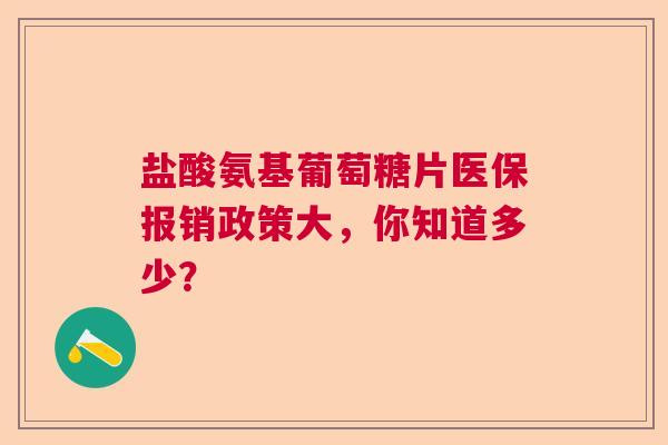 盐酸氨基葡萄糖片医保报销政策大，你知道多少？