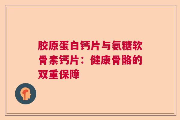 胶原蛋白钙片与氨糖软骨素钙片：健康骨骼的双重保障