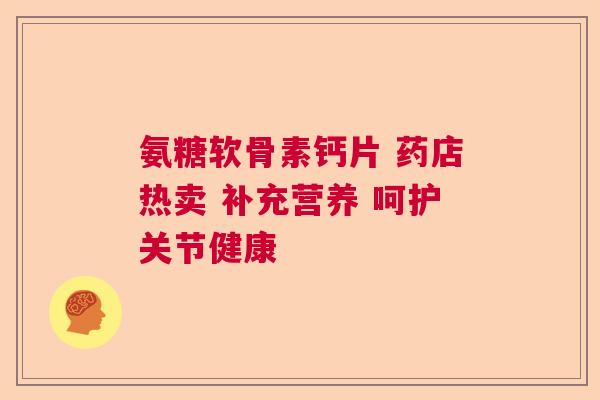 氨糖软骨素钙片 药店热卖 补充营养 呵护关节健康