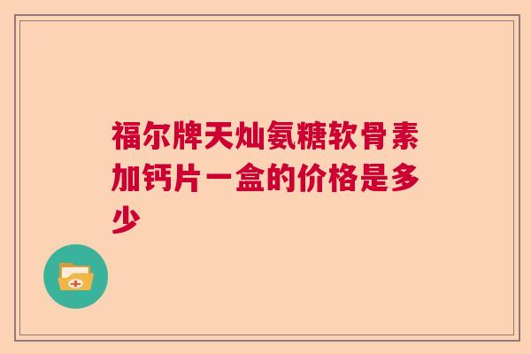 福尔牌天灿氨糖软骨素加钙片一盒的价格是多少