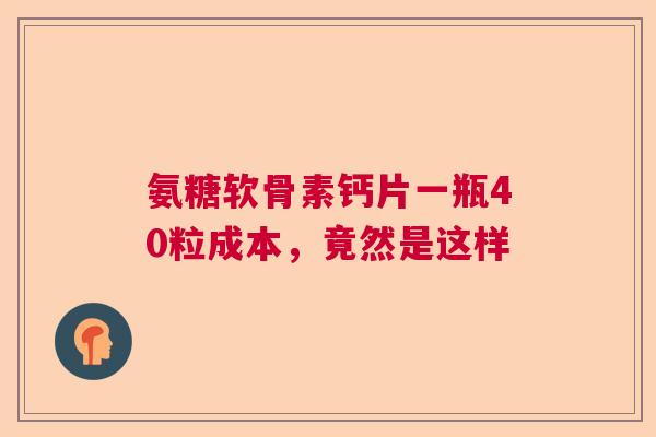 氨糖软骨素钙片一瓶40粒成本，竟然是这样