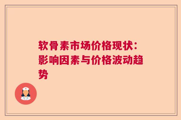 软骨素市场价格现状：影响因素与价格波动趋势