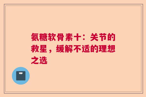 氨糖软骨素十：关节的救星，缓解不适的理想之选