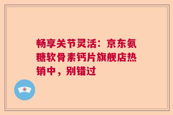 畅享关节灵活：京东氨糖软骨素钙片旗舰店热销中，别错过