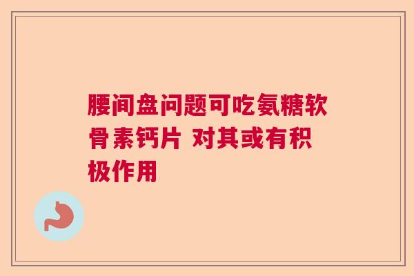 腰间盘问题可吃氨糖软骨素钙片 对其或有积极作用