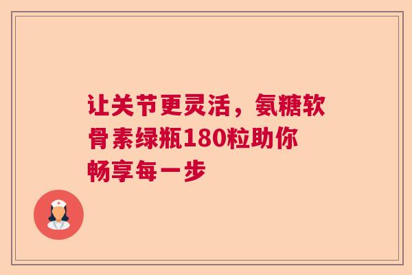 让关节更灵活，氨糖软骨素绿瓶180粒助你畅享每一步