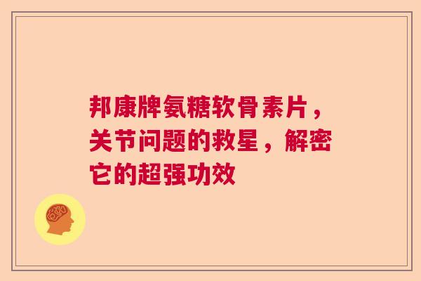 邦康牌氨糖软骨素片，关节问题的救星，解密它的超强功效