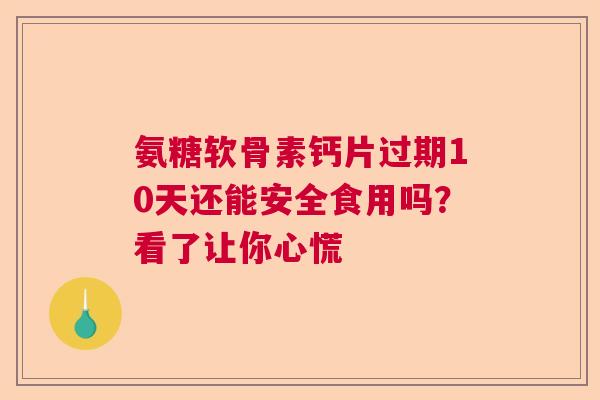 氨糖软骨素钙片过期10天还能安全食用吗？看了让你心慌