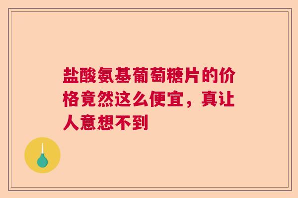 盐酸氨基葡萄糖片的价格竟然这么便宜，真让人意想不到