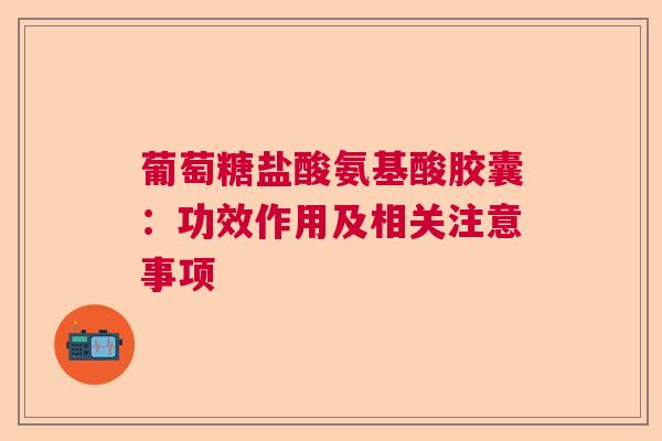 葡萄糖盐酸氨基酸胶囊：功效作用及相关注意事项