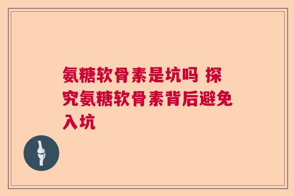 氨糖软骨素是坑吗 探究氨糖软骨素背后避免入坑