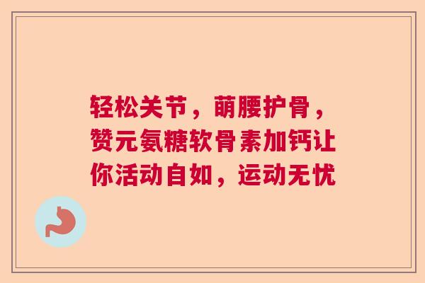轻松关节，萌腰护骨，赞元氨糖软骨素加钙让你活动自如，运动无忧