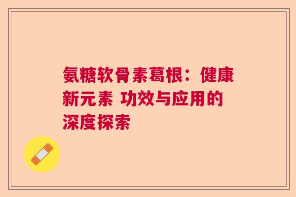 氨糖软骨素葛根：健康新元素 功效与应用的深度探索