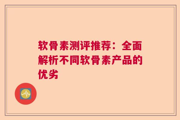 软骨素测评推荐：全面解析不同软骨素产品的优劣