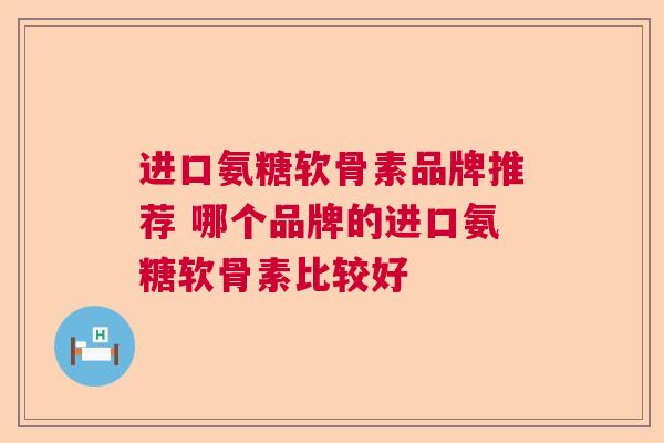 进口氨糖软骨素品牌推荐 哪个品牌的进口氨糖软骨素比较好