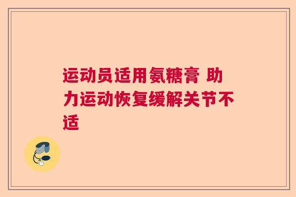 运动员适用氨糖膏 助力运动恢复缓解关节不适