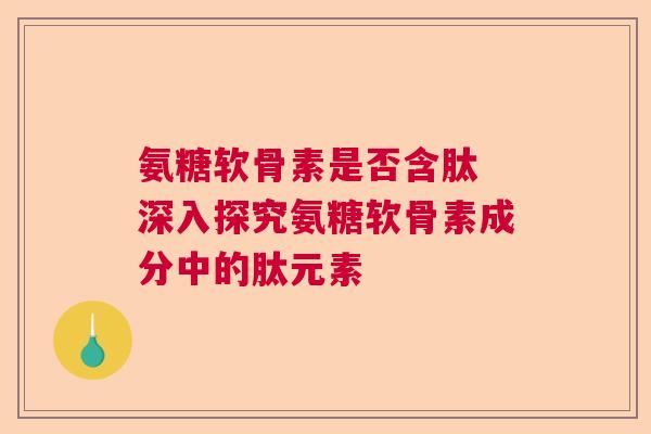 氨糖软骨素是否含肽 深入探究氨糖软骨素成分中的肽元素