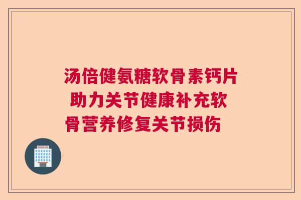 汤倍健氨糖软骨素钙片 助力关节健康补充软骨营养修复关节损伤