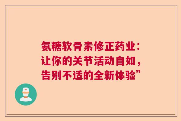 氨糖软骨素修正药业：让你的关节活动自如，告别不适的全新体验”