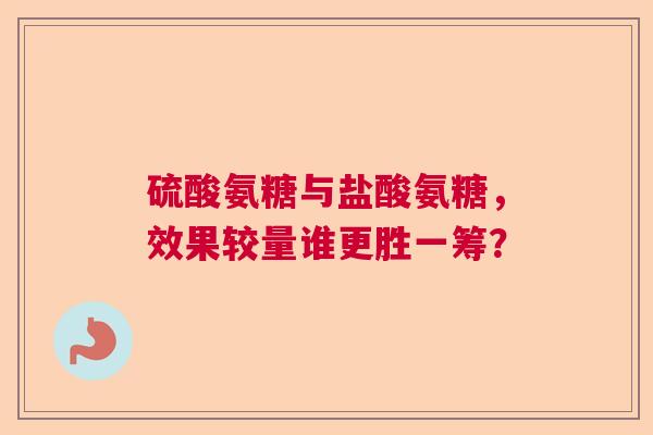 硫酸氨糖与盐酸氨糖，效果较量谁更胜一筹？