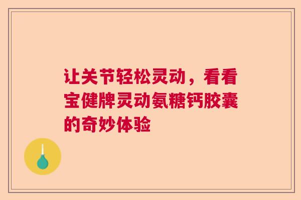 让关节轻松灵动，看看宝健牌灵动氨糖钙胶囊的奇妙体验