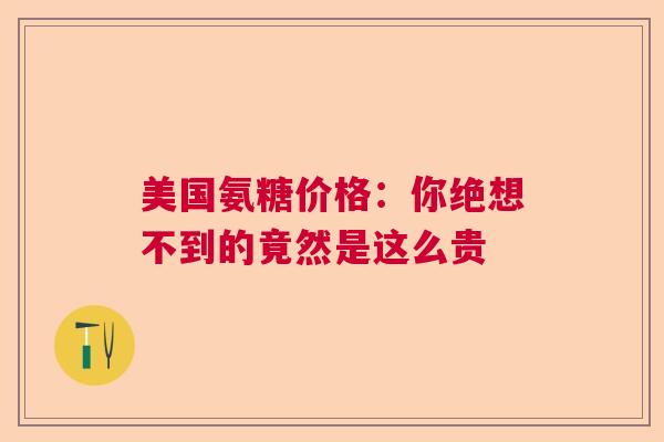 美国氨糖价格：你绝想不到的竟然是这么贵