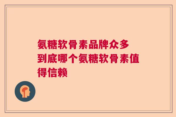 氨糖软骨素品牌众多 到底哪个氨糖软骨素值得信赖