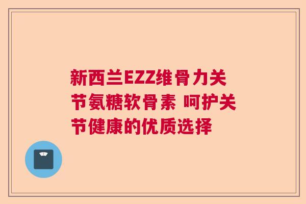 新西兰EZZ维骨力关节氨糖软骨素 呵护关节健康的优质选择