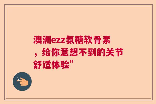 澳洲ezz氨糖软骨素，给你意想不到的关节舒适体验”