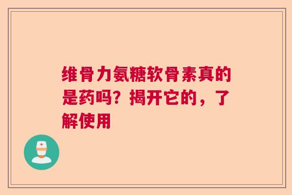 维骨力氨糖软骨素真的是药吗？揭开它的，了解使用