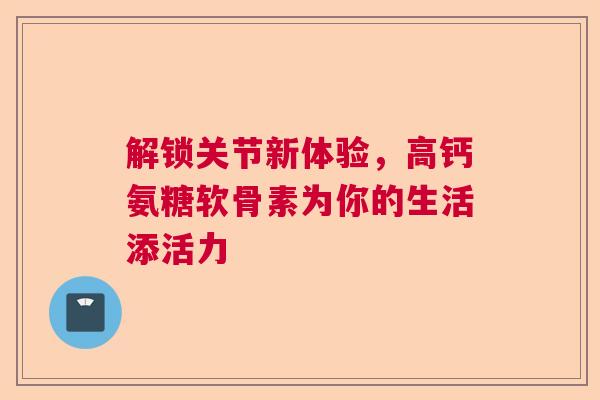 解锁关节新体验，高钙氨糖软骨素为你的生活添活力