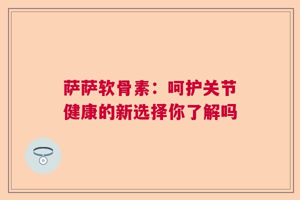 萨萨软骨素：呵护关节健康的新选择你了解吗