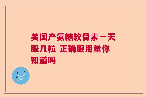 美国产氨糖软骨素一天服几粒 正确服用量你知道吗
