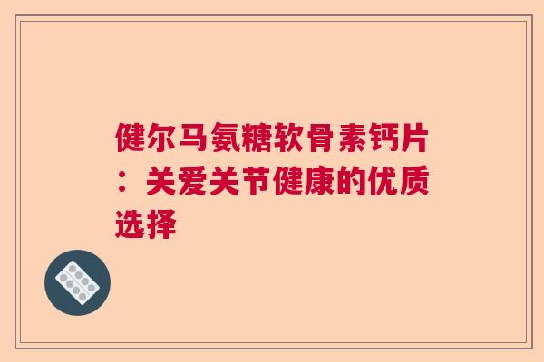 健尔马氨糖软骨素钙片：关爱关节健康的优质选择