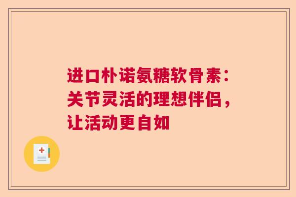 进口朴诺氨糖软骨素：关节灵活的理想伴侣，让活动更自如