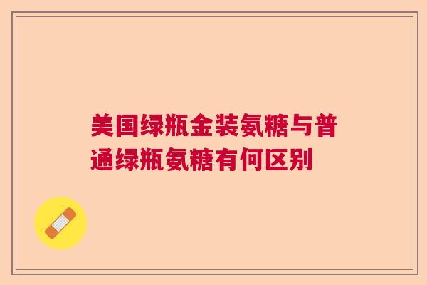 美国绿瓶金装氨糖与普通绿瓶氨糖有何区别