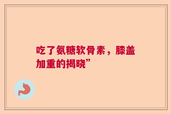 吃了氨糖软骨素，膝盖加重的揭晓”