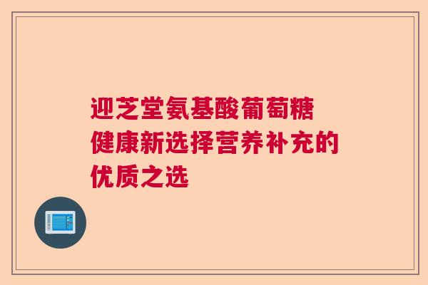 迎芝堂氨基酸葡萄糖 健康新选择营养补充的优质之选
