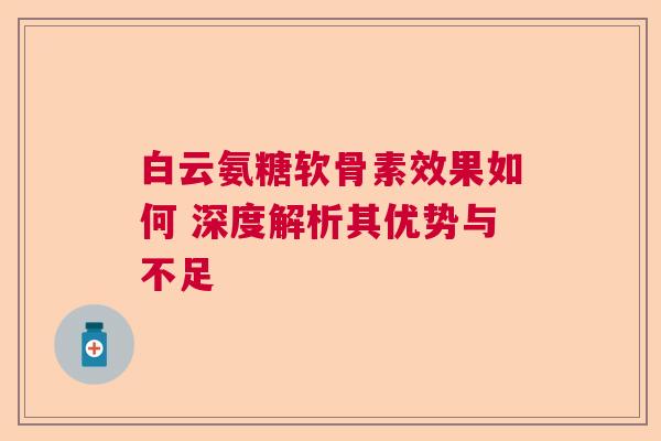 白云氨糖软骨素效果如何 深度解析其优势与不足