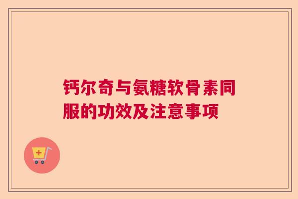 钙尔奇与氨糖软骨素同服的功效及注意事项