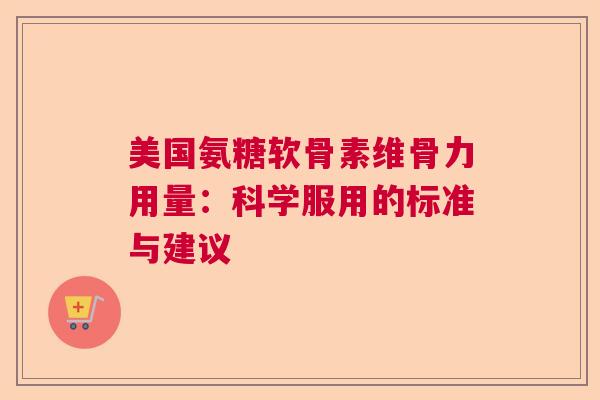 美国氨糖软骨素维骨力用量：科学服用的标准与建议