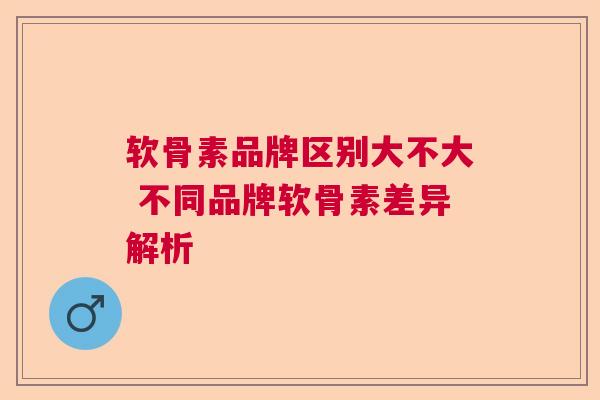 软骨素品牌区别大不大 不同品牌软骨素差异解析