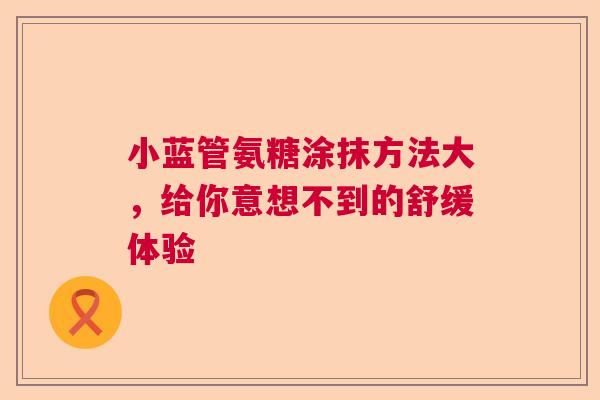 小蓝管氨糖涂抹方法大，给你意想不到的舒缓体验