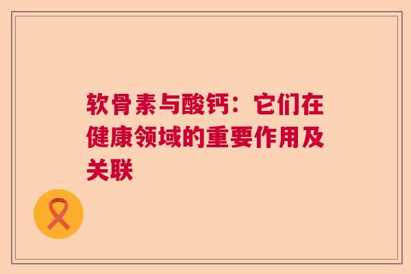 软骨素与酸钙：它们在健康领域的重要作用及关联