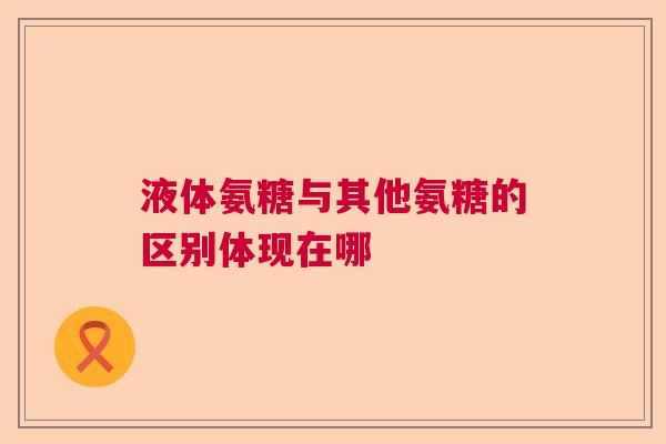 液体氨糖与其他氨糖的区别体现在哪