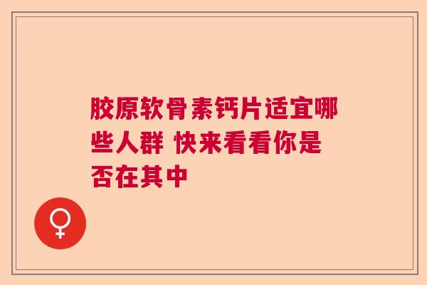 胶原软骨素钙片适宜哪些人群 快来看看你是否在其中