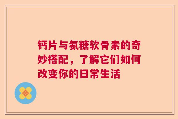 钙片与氨糖软骨素的奇妙搭配，了解它们如何改变你的日常生活