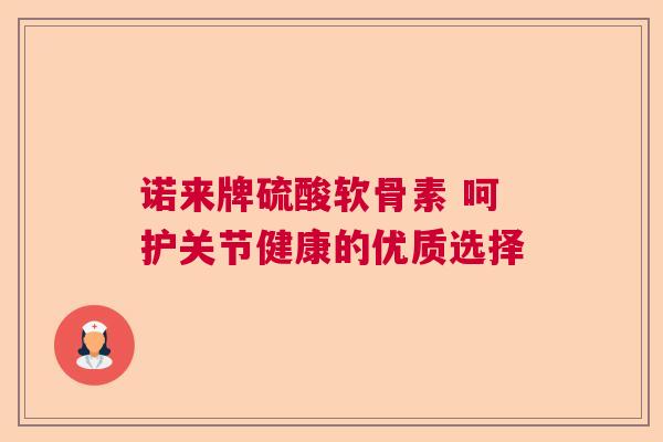 诺来牌硫酸软骨素 呵护关节健康的优质选择