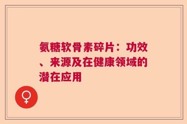 氨糖软骨素碎片：功效、来源及在健康领域的潜在应用