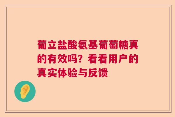 葡立盐酸氨基葡萄糖真的有效吗？看看用户的真实体验与反馈
